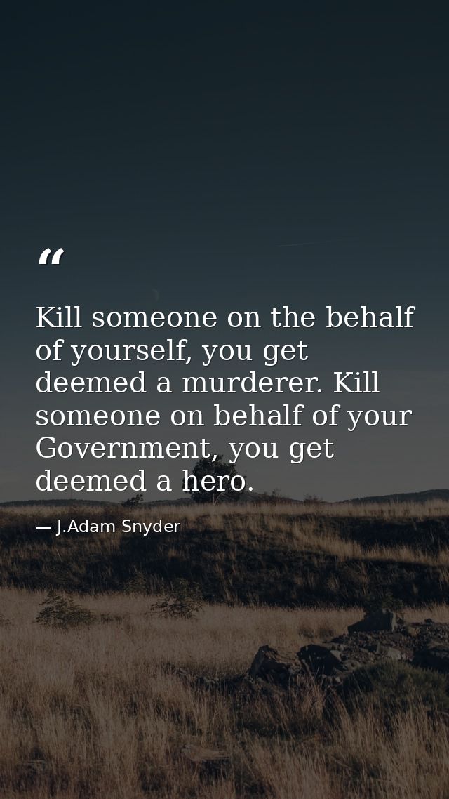 Kill someone on the behalf of yourself, you get deemed a murderer. Kill someone on behalf of your Government, you get de — J.Adam Snyder