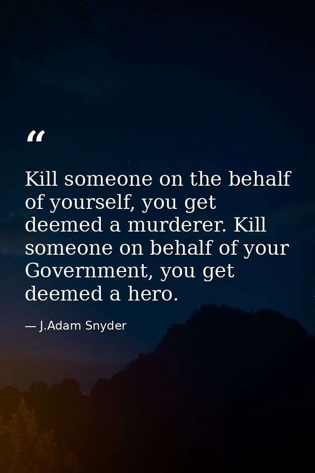 Kill someone on the behalf of yourself, you get deemed a murderer. Kill someone on behalf of your Government, you get de — J.Adam Snyder