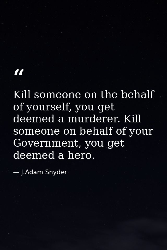 Kill someone on the behalf of yourself, you get deemed a murderer. Kill someone on behalf of your Government, you get de — J.Adam Snyder