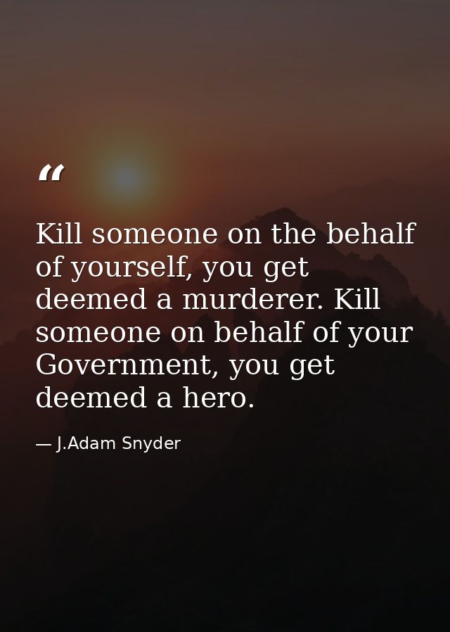 Kill someone on the behalf of yourself, you get deemed a murderer. Kill someone on behalf of your Government, you get de — J.Adam Snyder
