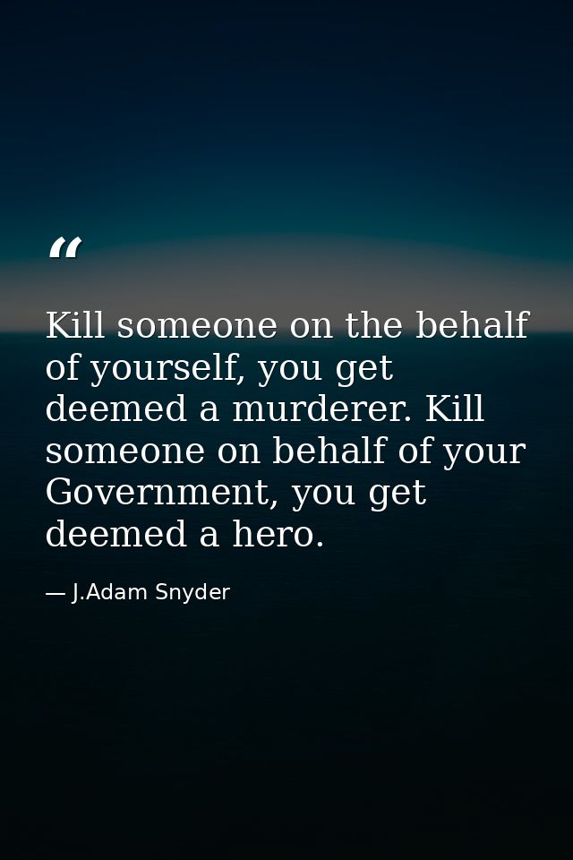 Kill someone on the behalf of yourself, you get deemed a murderer. Kill someone on behalf of your Government, you get de — J.Adam Snyder