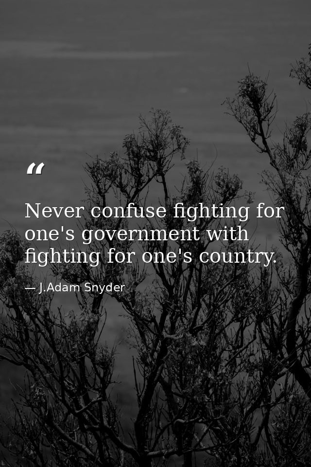 Never confuse fighting for one's government with fighting for one's country. — J.Adam Snyder