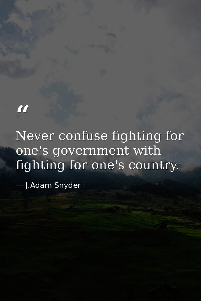 Never confuse fighting for one's government with fighting for one's country. — J.Adam Snyder