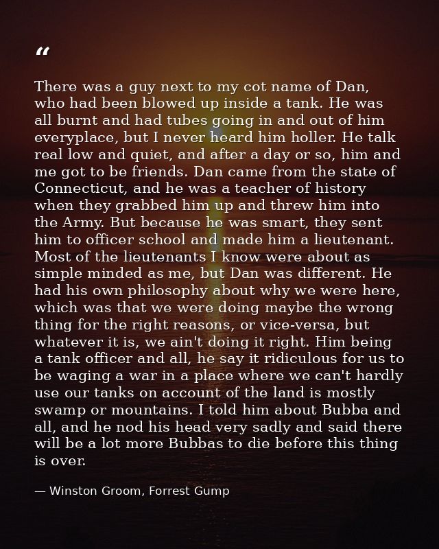 There was a guy next to my cot name of Dan, who had been blowed up inside a tank. He was all burnt and had tubes going i — Winston Groom, Forrest Gump