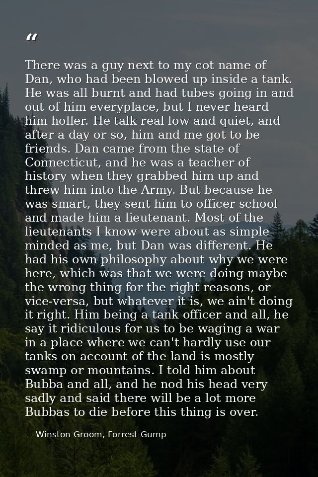 There was a guy next to my cot name of Dan, who had been blowed up inside a tank. He was all burnt and had tubes going i — Winston Groom, Forrest Gump