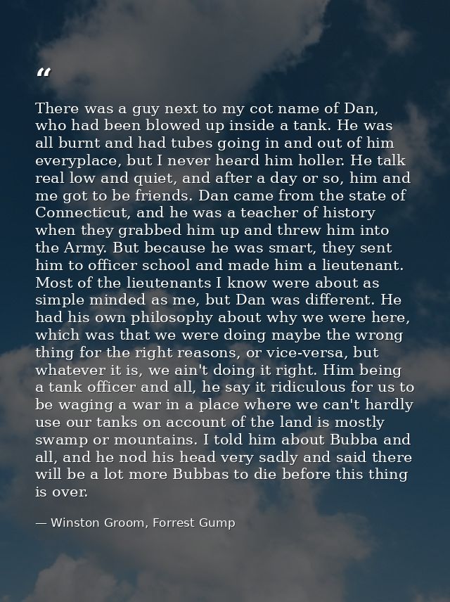 There was a guy next to my cot name of Dan, who had been blowed up inside a tank. He was all burnt and had tubes going i — Winston Groom, Forrest Gump