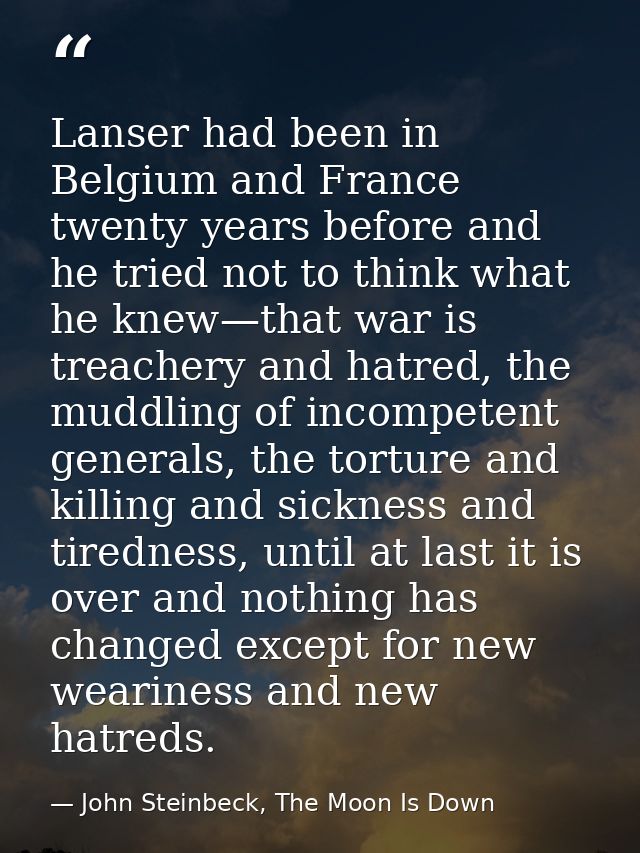 Lanser had been in Belgium and France twenty years before and he tried not to think what he knew—that war is treachery a — John Steinbeck, The Moon Is Down