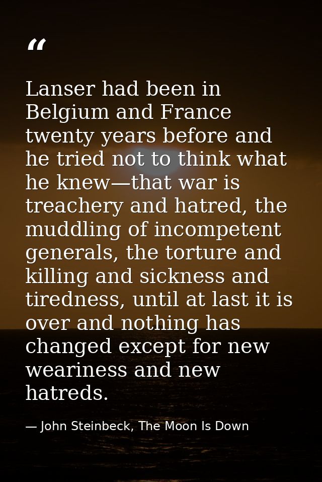 Lanser had been in Belgium and France twenty years before and he tried not to think what he knew—that war is treachery a — John Steinbeck, The Moon Is Down