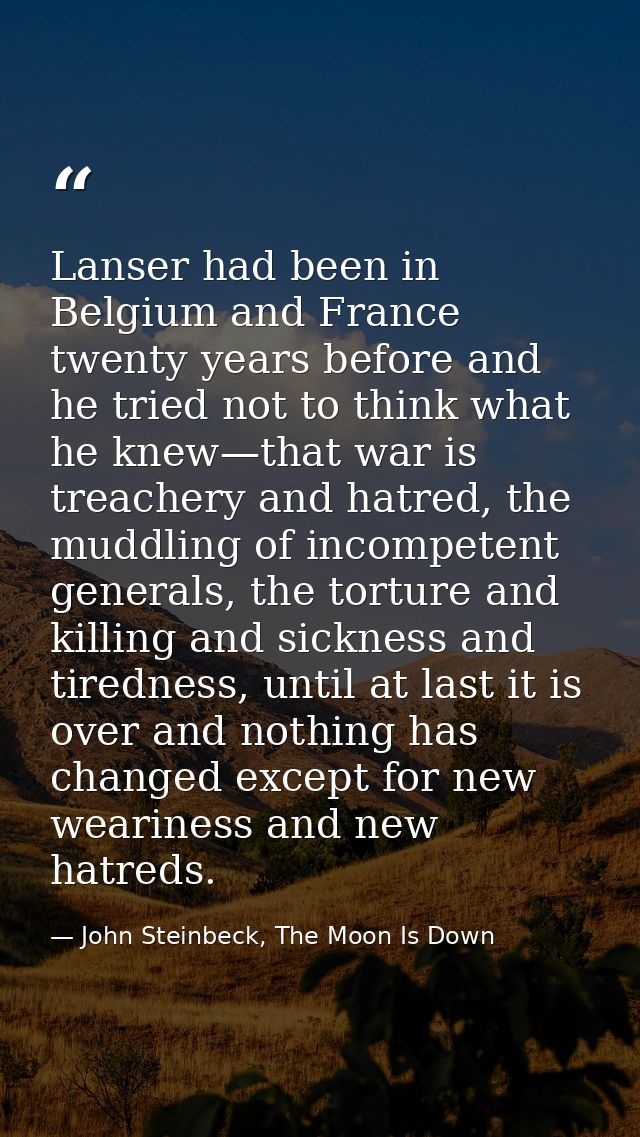 Lanser had been in Belgium and France twenty years before and he tried not to think what he knew—that war is treachery a — John Steinbeck, The Moon Is Down