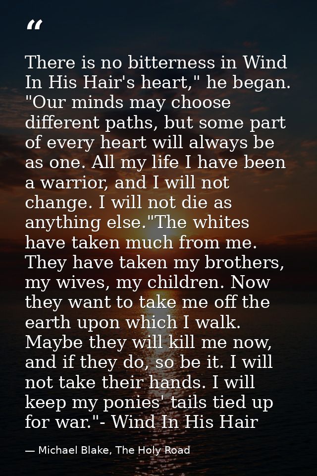 There is no bitterness in Wind In His Hair's heart," he began. "Our minds may choose different paths, but some part of e — Michael Blake, The Holy Road