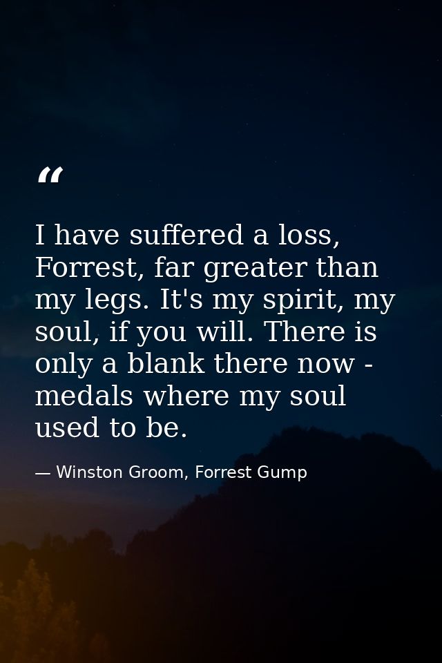 I have suffered a loss, Forrest, far greater than my legs. It's my spirit, my soul, if you will. There is only a blank t — Winston Groom, Forrest Gump