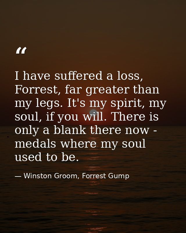 I have suffered a loss, Forrest, far greater than my legs. It's my spirit, my soul, if you will. There is only a blank t — Winston Groom, Forrest Gump