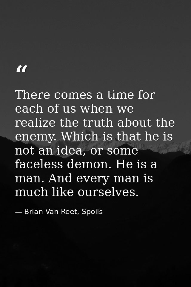 There comes a time for each of us when we realize the truth about the enemy. Which is that he is not an idea, or some fa — Brian Van Reet, Spoils