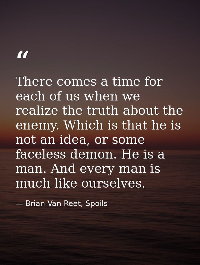 There comes a time for each of us when we realize the truth about the enemy. Which is that he is not an idea, or some fa — Brian Van Reet, Spoils