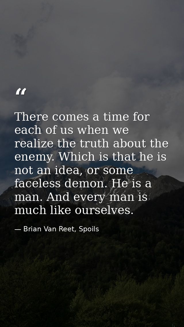 There comes a time for each of us when we realize the truth about the enemy. Which is that he is not an idea, or some fa — Brian Van Reet, Spoils