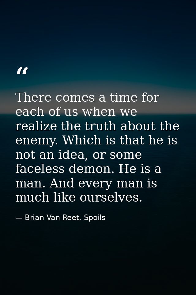 There comes a time for each of us when we realize the truth about the enemy. Which is that he is not an idea, or some fa — Brian Van Reet, Spoils