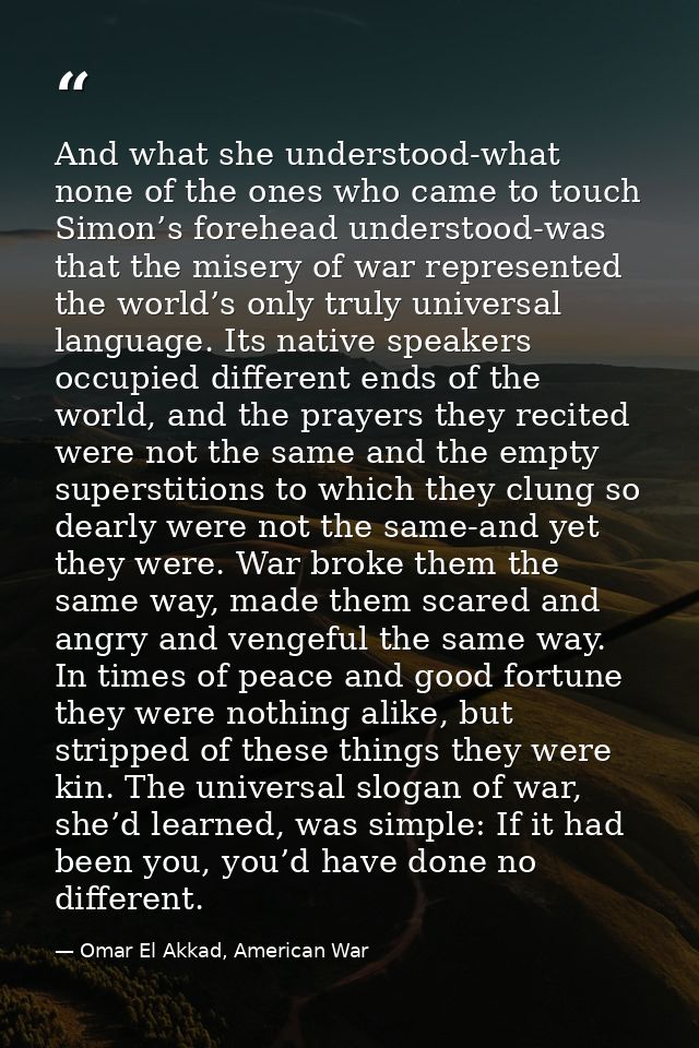 And what she understood-what none of the ones who came to touch Simon’s forehead understood-was that the misery of war r — Omar El Akkad, American War