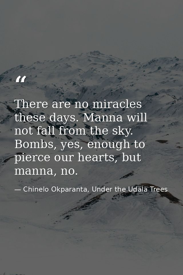 There are no miracles these days. Manna will not fall from the sky. Bombs, yes, enough to pierce our hearts, but manna,  — Chinelo Okparanta, Under the Udala Trees