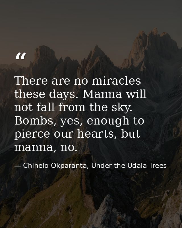 There are no miracles these days. Manna will not fall from the sky. Bombs, yes, enough to pierce our hearts, but manna,  — Chinelo Okparanta, Under the Udala Trees