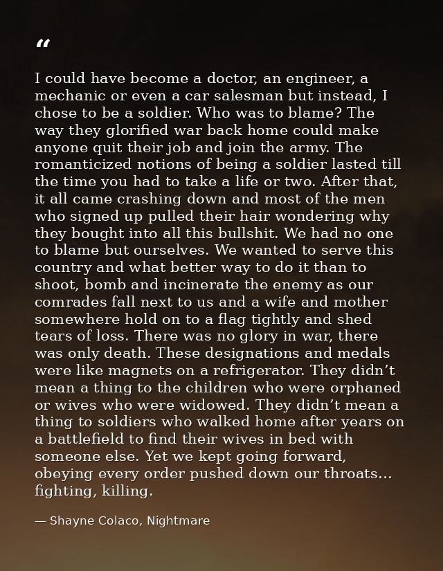 I could have become a doctor, an engineer, a mechanic or even a car salesman but instead, I chose to be a soldier. Who w — Shayne Colaco, Nightmare