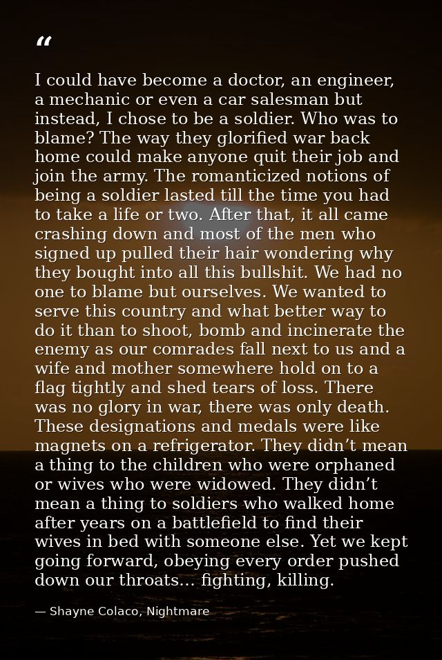 I could have become a doctor, an engineer, a mechanic or even a car salesman but instead, I chose to be a soldier. Who w — Shayne Colaco, Nightmare