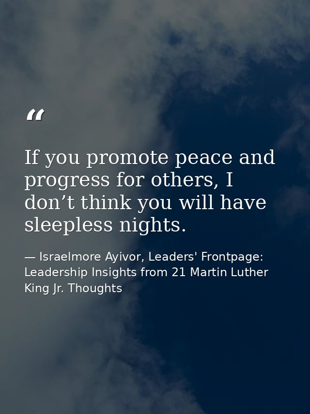 If you promote peace and progress for others, I don’t think you will have sleepless nights. — Israelmore Ayivor, Leaders' Frontpage: Leadership Insights from 21 Martin Luther King Jr. Thoughts