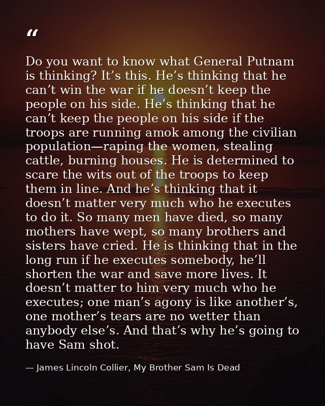 Do you want to know what General Putnam is thinking? It’s this. He’s thinking that he can’t win the war if he doesn’t ke — James Lincoln Collier, My Brother Sam Is Dead