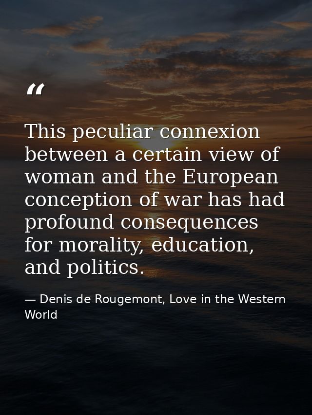 This peculiar connexion between a certain view of woman and the European conception of war has had profound consequences — Denis de Rougemont, Love in the Western World
