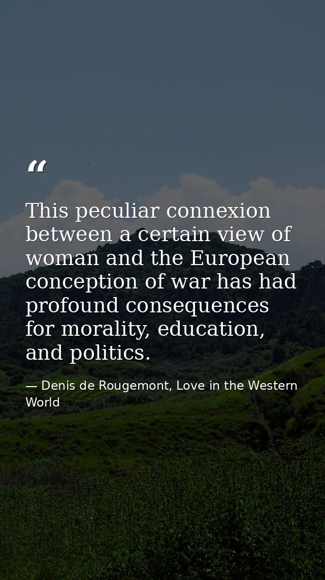 This peculiar connexion between a certain view of woman and the European conception of war has had profound consequences — Denis de Rougemont, Love in the Western World