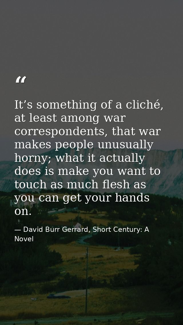It’s something of a cliché, at least among war correspondents, that war makes people unusually horny; what it actually d — David Burr Gerrard, Short Century: A Novel