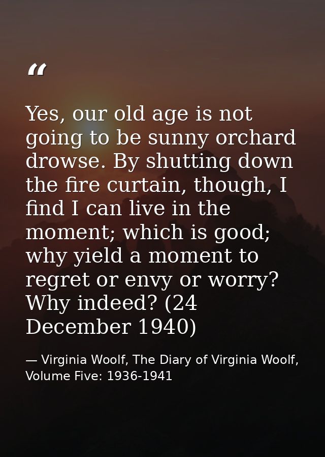 Yes, our old age is not going to be sunny orchard drowse. By shutting down the fire curtain, though, I find I can live i — Virginia Woolf, The Diary of Virginia Woolf, Volume Five: 1936-1941