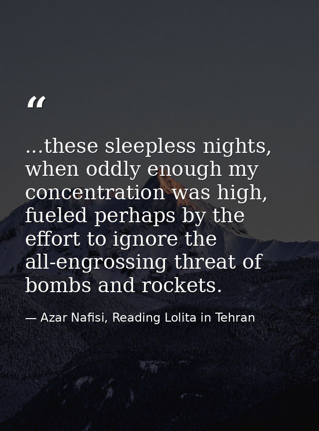 ...these sleepless nights, when oddly enough my concentration was high, fueled perhaps by the effort to ignore the all-e — Azar Nafisi, Reading Lolita in Tehran
