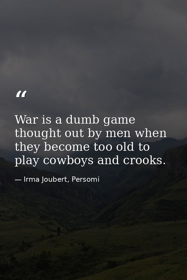 War is a dumb game thought out by men when they become too old to play cowboys and crooks. — Irma Joubert, Persomi