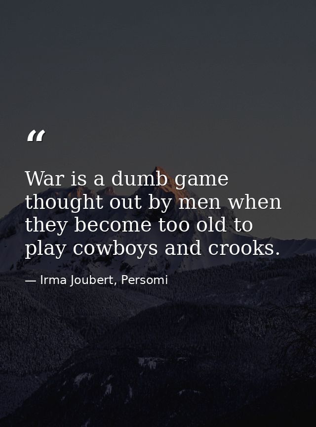 War is a dumb game thought out by men when they become too old to play cowboys and crooks. — Irma Joubert, Persomi