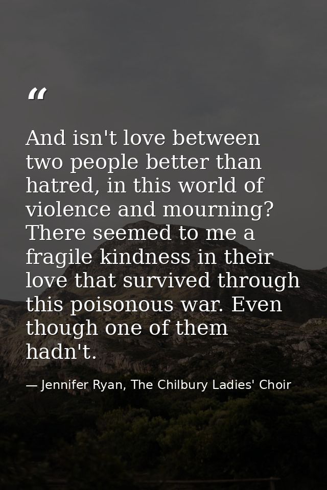 And isn't love between two people better than hatred, in this world of violence and mourning? There seemed to me a fragi — Jennifer Ryan, The Chilbury Ladies' Choir