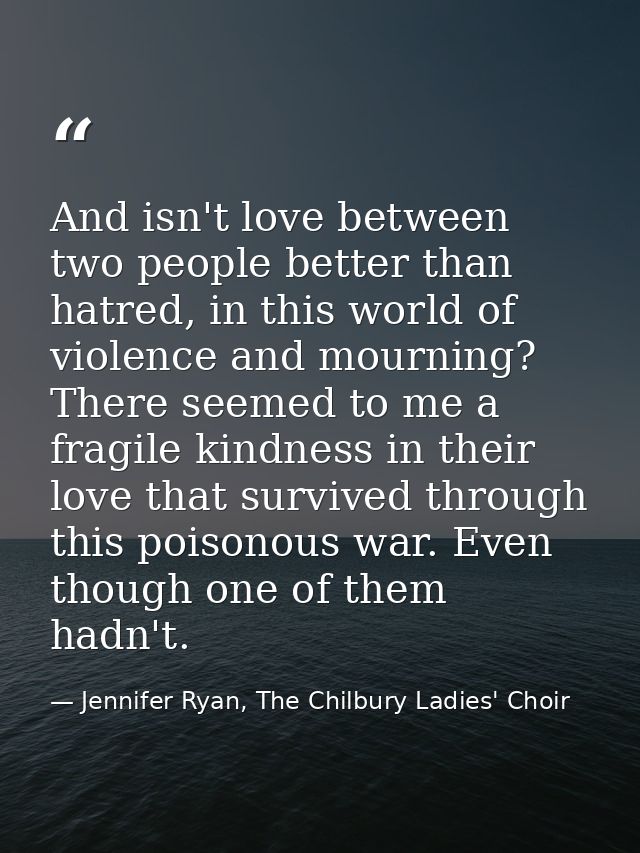 And isn't love between two people better than hatred, in this world of violence and mourning? There seemed to me a fragi — Jennifer Ryan, The Chilbury Ladies' Choir