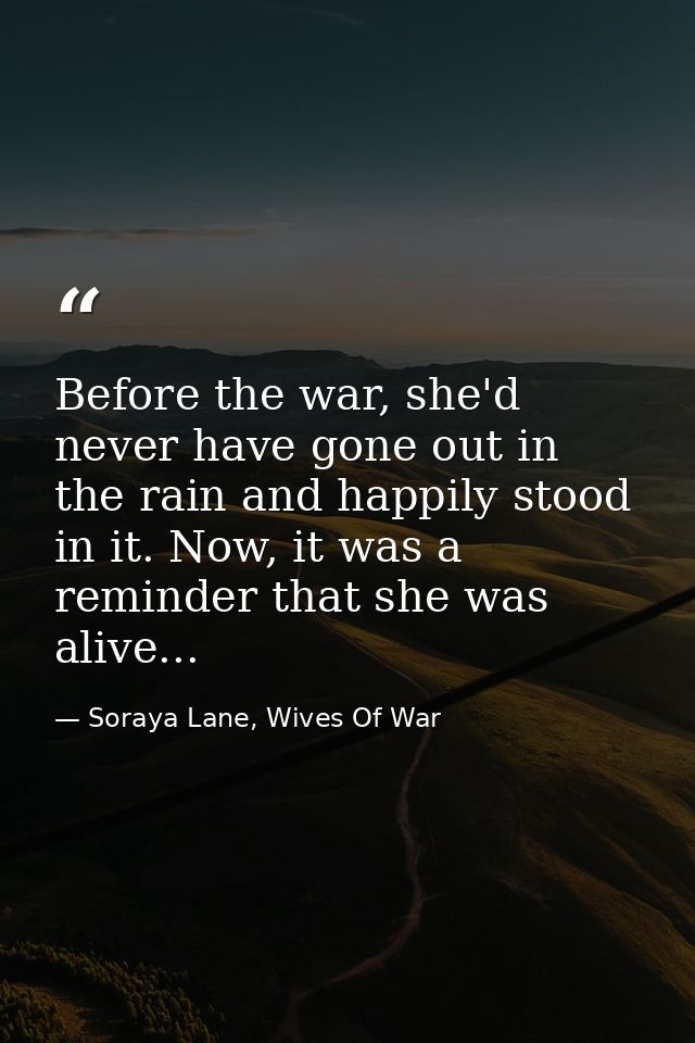Before the war, she'd never have gone out in the rain and happily stood in it. Now, it was a reminder that she was alive — Soraya Lane, Wives Of War