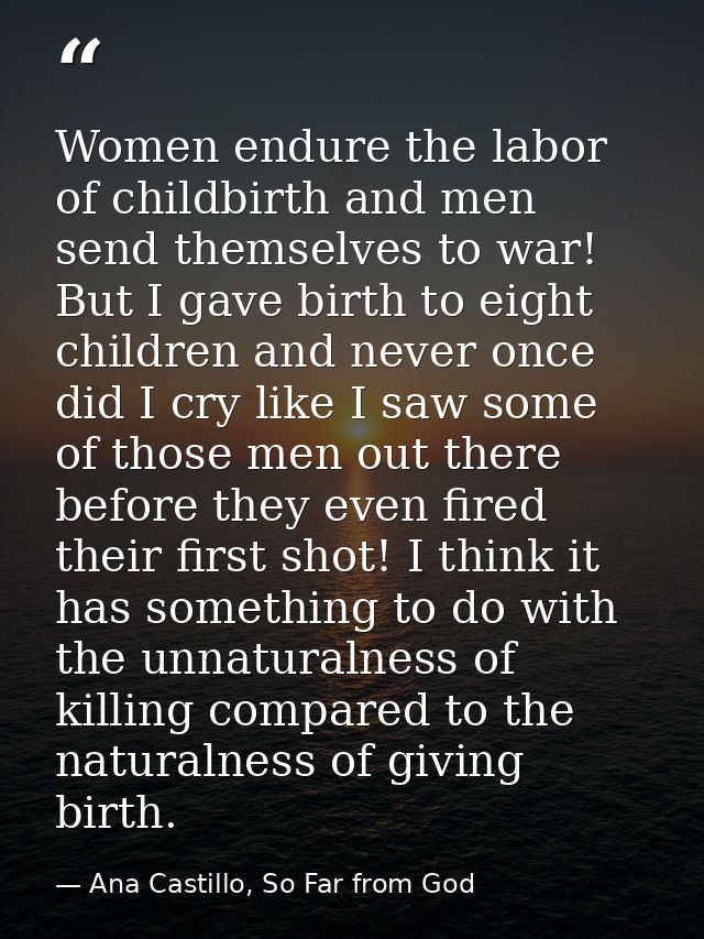 Women endure the labor of childbirth and men send themselves to war! But I gave birth to eight children and never once d — Ana Castillo, So Far from God
