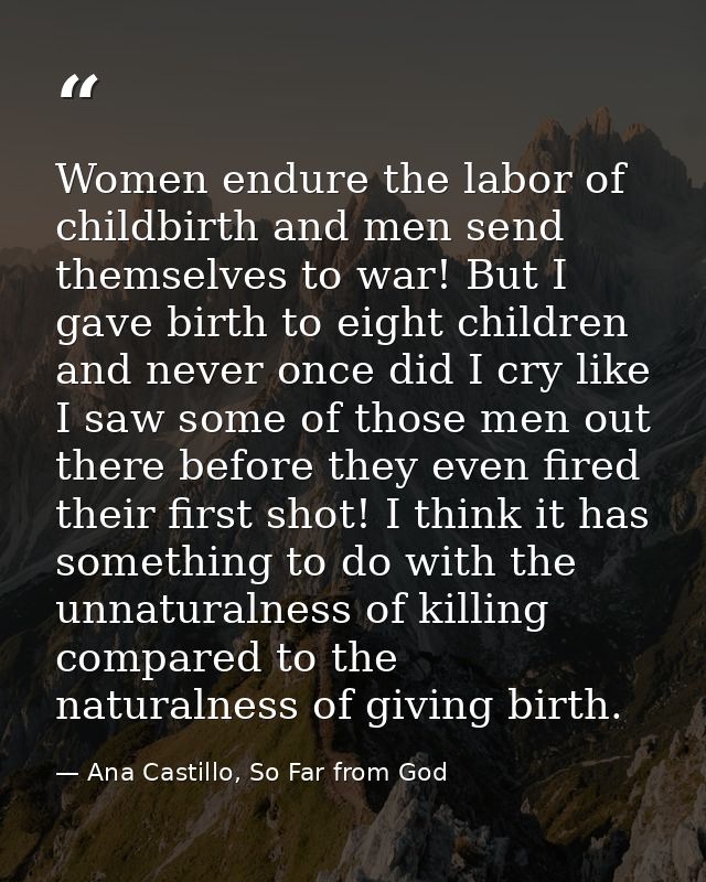 Women endure the labor of childbirth and men send themselves to war! But I gave birth to eight children and never once d — Ana Castillo, So Far from God