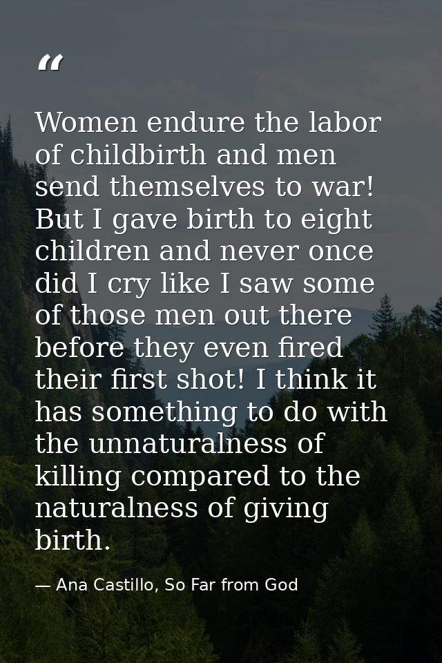 Women endure the labor of childbirth and men send themselves to war! But I gave birth to eight children and never once d — Ana Castillo, So Far from God