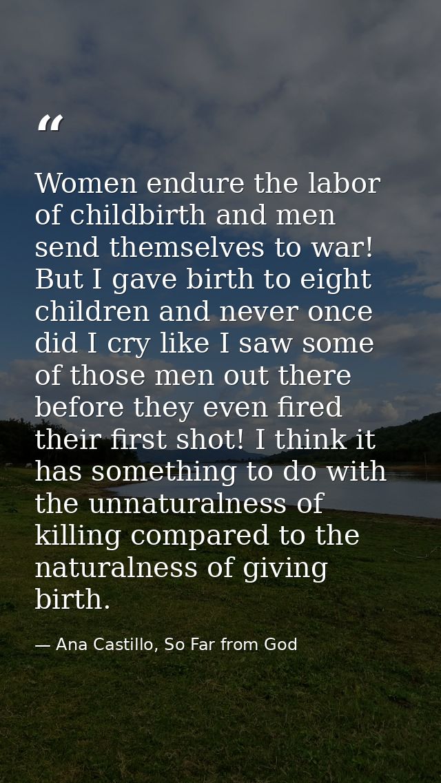 Women endure the labor of childbirth and men send themselves to war! But I gave birth to eight children and never once d — Ana Castillo, So Far from God