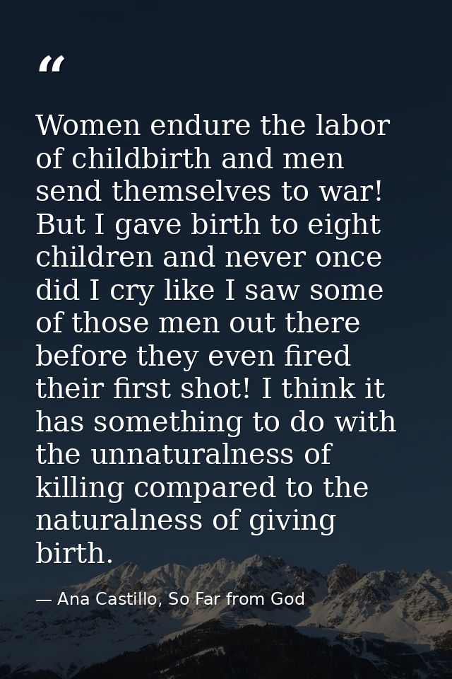 Women endure the labor of childbirth and men send themselves to war! But I gave birth to eight children and never once d — Ana Castillo, So Far from God