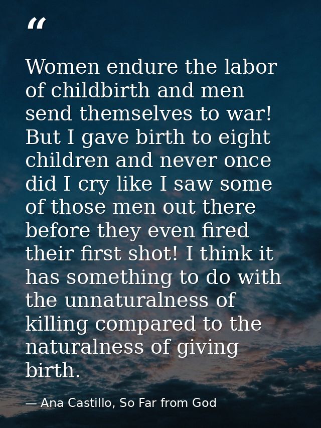 Women endure the labor of childbirth and men send themselves to war! But I gave birth to eight children and never once d — Ana Castillo, So Far from God