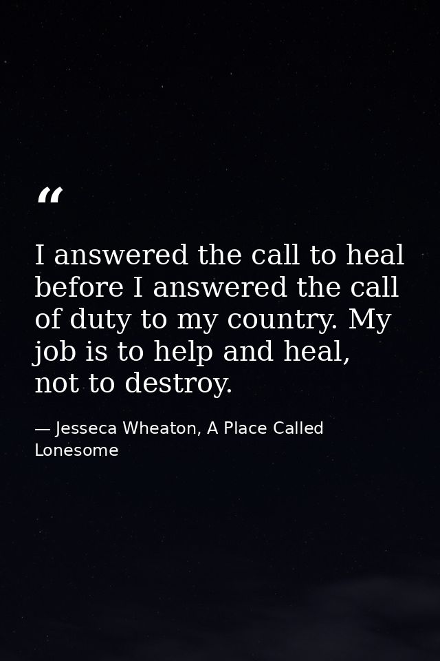 I answered the call to heal before I answered the call of duty to my country. My job is to help and heal, not to destroy — Jesseca Wheaton, A Place Called Lonesome