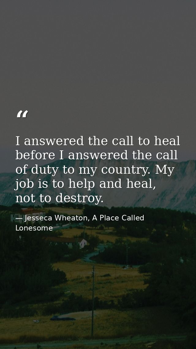 I answered the call to heal before I answered the call of duty to my country. My job is to help and heal, not to destroy — Jesseca Wheaton, A Place Called Lonesome