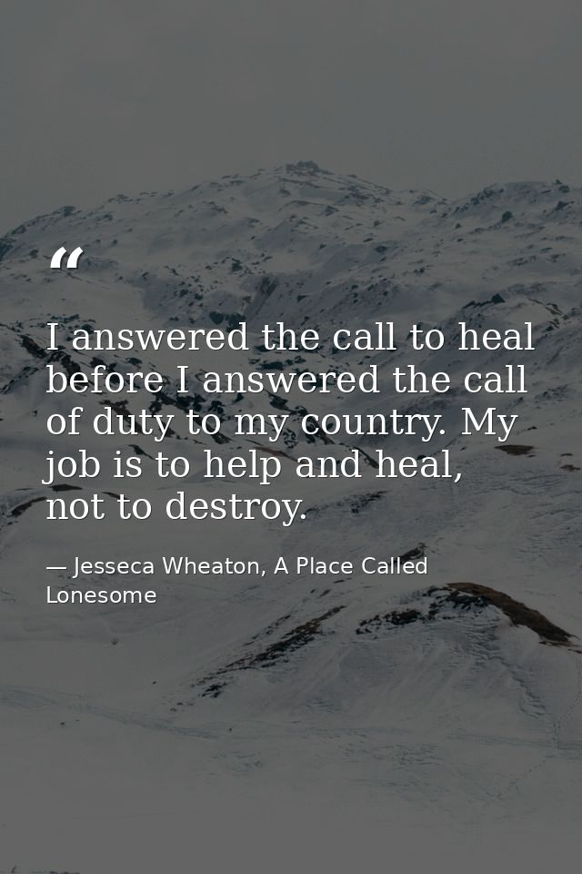 I answered the call to heal before I answered the call of duty to my country. My job is to help and heal, not to destroy — Jesseca Wheaton, A Place Called Lonesome