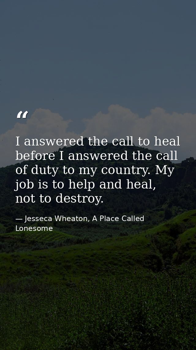 I answered the call to heal before I answered the call of duty to my country. My job is to help and heal, not to destroy — Jesseca Wheaton, A Place Called Lonesome