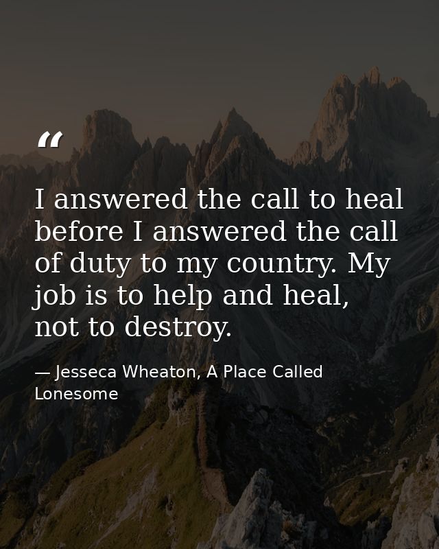 I answered the call to heal before I answered the call of duty to my country. My job is to help and heal, not to destroy — Jesseca Wheaton, A Place Called Lonesome