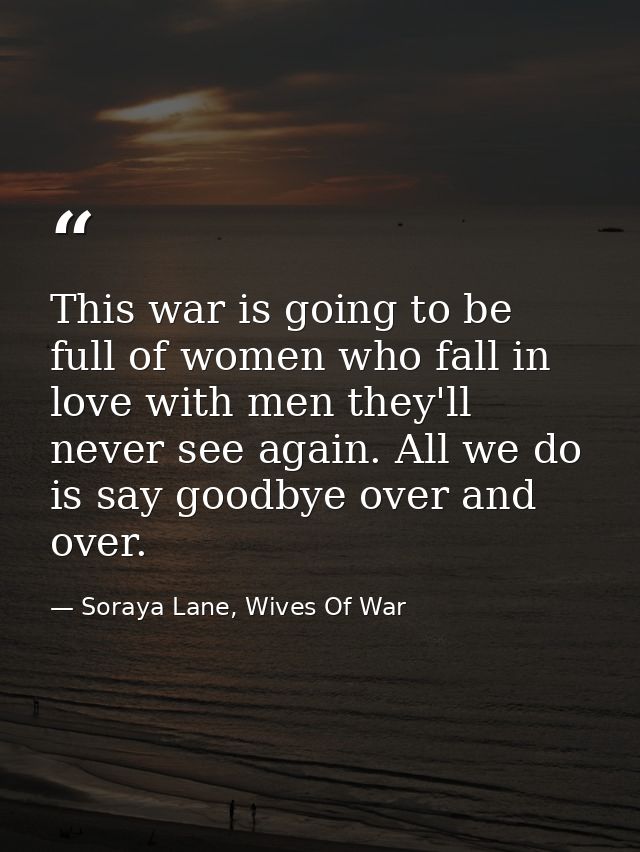 This war is going to be full of women who fall in love with men they'll never see again. All we do is say goodbye over a — Soraya Lane, Wives Of War