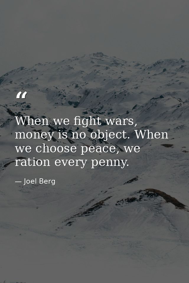 When we fight wars, money is no object. When we choose peace, we ration every penny. — Joel Berg